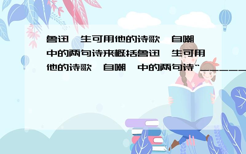 鲁迅一生可用他的诗歌《自嘲》中的两句诗来概括鲁迅一生可用他的诗歌《自嘲》中的两句诗“____________,____________”来概括