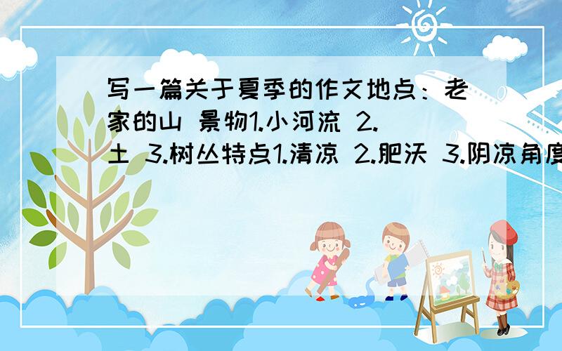 写一篇关于夏季的作文地点：老家的山 景物1.小河流 2.土 3.树丛特点1.清凉 2.肥沃 3.阴凉角度1.触觉 2.视觉 3.触觉顺序1.从下到上 3.从矮到高别抄!我可是看过别人的