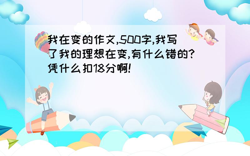 我在变的作文,500字,我写了我的理想在变,有什么错的?凭什么扣18分啊!