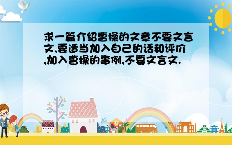 求一篇介绍曹操的文章不要文言文,要适当加入自己的话和评价,加入曹操的事例,不要文言文.