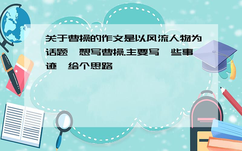 关于曹操的作文是以风流人物为话题,想写曹操.主要写一些事迹,给个思路