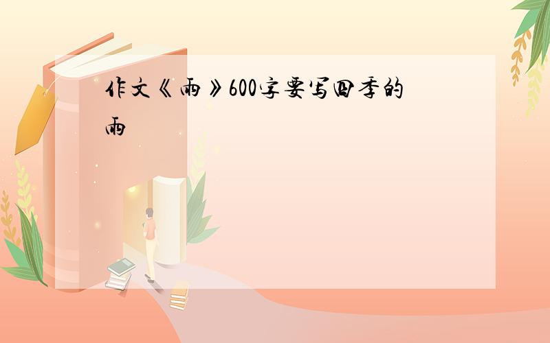 作文《雨》600字要写四季的雨