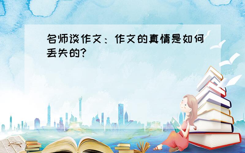 名师谈作文：作文的真情是如何丢失的?