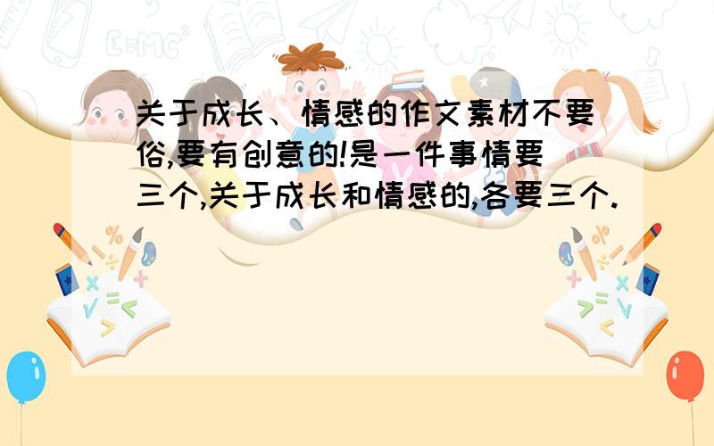 关于成长、情感的作文素材不要俗,要有创意的!是一件事情要三个,关于成长和情感的,各要三个.