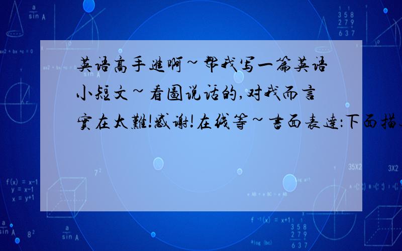 英语高手进啊~帮我写一篇英语小短文~看图说话的,对我而言实在太难!感谢!在线等~书面表达：下面描述的是现在人类面临的窘境.请根据下面所给的两幅图写一篇短文,描述画里的内容,说明其