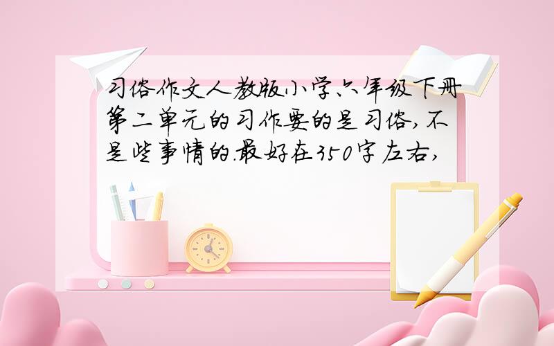 习俗作文人教版小学六年级下册第二单元的习作要的是习俗,不是些事情的.最好在350字左右,