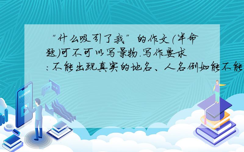 “什么吸引了我”的作文（半命题）可不可以写景物.写作要求：不能出现真实的地名、人名例如能不能写“春天吸引了我”,如果可以,是单纯地抒发对春天的赞美与热爱,还是借景抒情,懂得