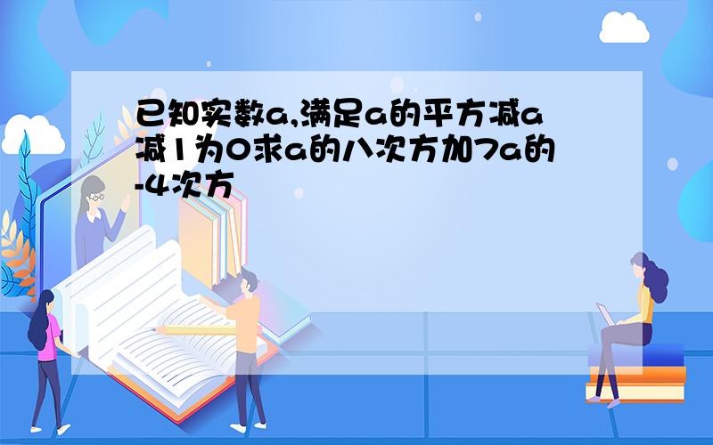 已知实数a,满足a的平方减a减1为0求a的八次方加7a的-4次方