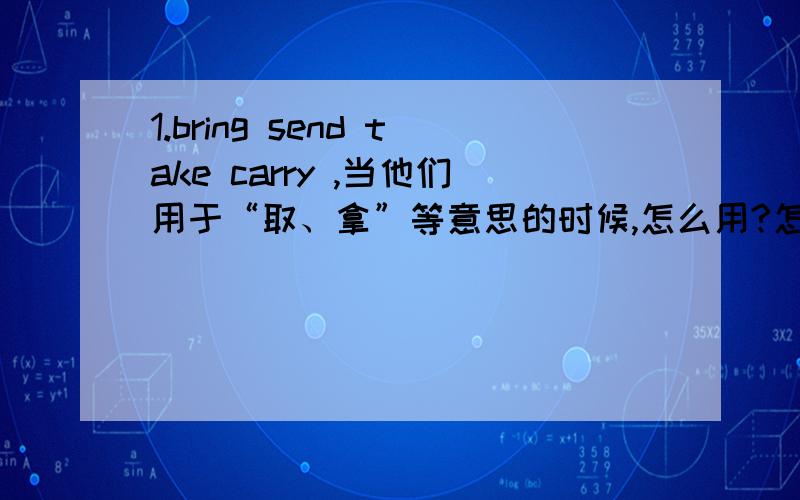 1.bring send take carry ,当他们用于“取、拿”等意思的时候,怎么用?怎么区别?顺便来些例句.2.can 后面+________