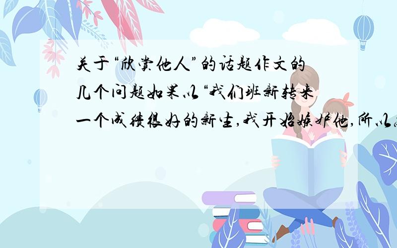 关于“欣赏他人”的话题作文的几个问题如果以“我们班新转来一个成绩很好的新生,我开始嫉妒他,所以总贬低他,后来又欣赏他,发现了欣赏他人的重要”这样的事例写行不行.另外“欣赏他