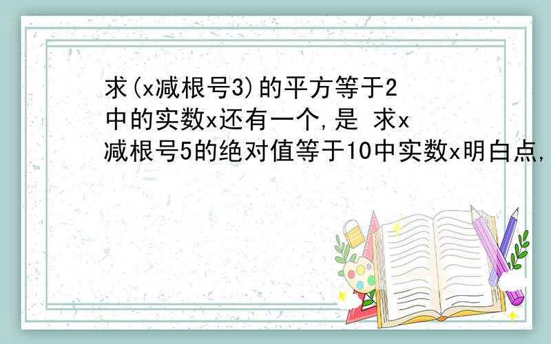 求(x减根号3)的平方等于2中的实数x还有一个,是 求x减根号5的绝对值等于10中实数x明白点,两个··