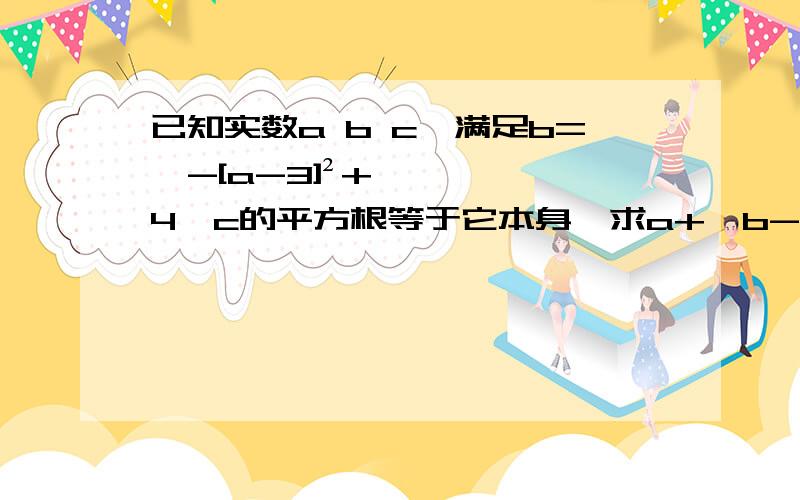 已知实数a b c,满足b=√-[a-3]²+4,c的平方根等于它本身,求a+√b-c的值 注：√=根号下