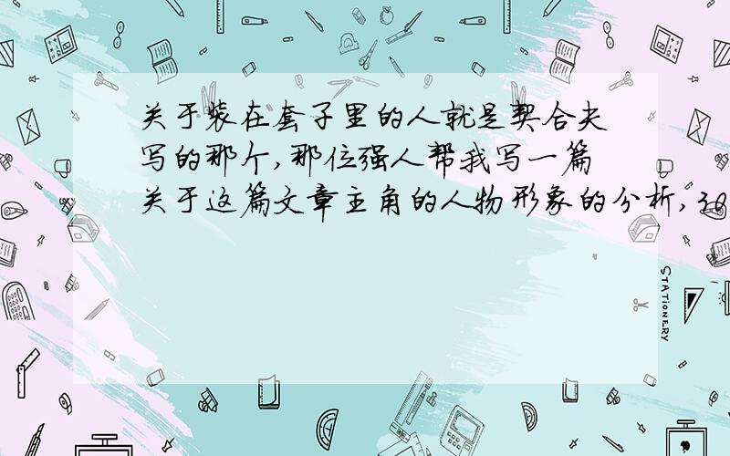 关于装在套子里的人就是契合夫写的那个,那位强人帮我写一篇关于这篇文章主角的人物形象的分析,300字左右,万分感谢．好的一定追分,