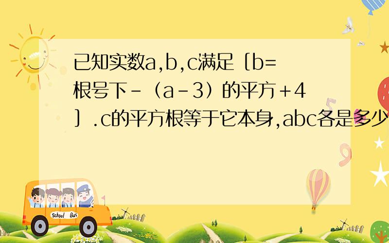 已知实数a,b,c满足［b=根号下-（a－3）的平方＋4］.c的平方根等于它本身,abc各是多少