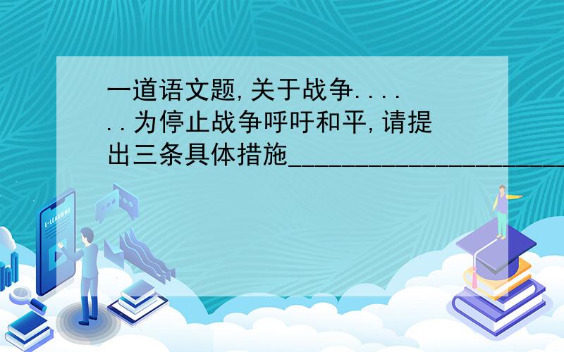 一道语文题,关于战争......为停止战争呼吁和平,请提出三条具体措施_____________________________________________(注意：三条哦,而且是具体措施哦)