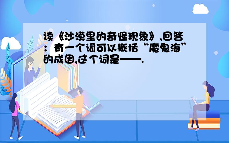 读《沙漠里的奇怪现象》,回答：有一个词可以概括“魔鬼海”的成因,这个词是——.