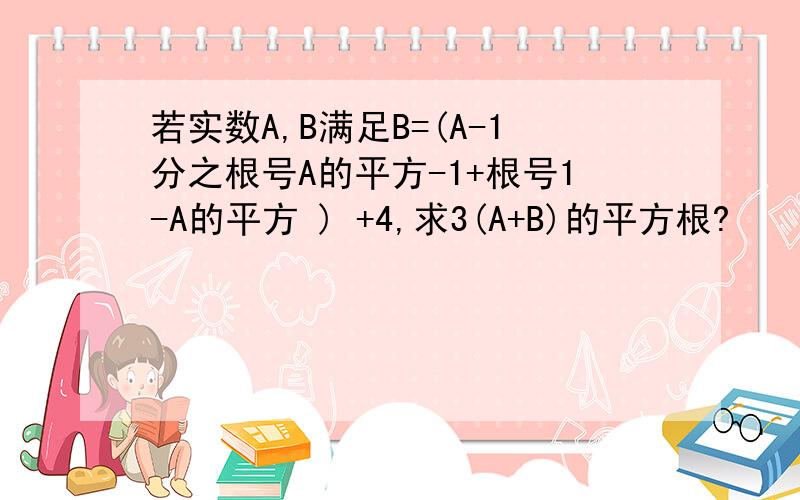 若实数A,B满足B=(A-1分之根号A的平方-1+根号1-A的平方 ) +4,求3(A+B)的平方根?