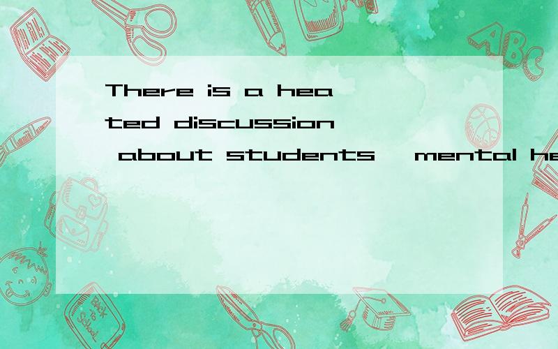 There is a heated discussion about students' mental health in recent years.Students' mental health is so enssential that everyone became to focus on it .Today,there are an increasing number of students whose mental is not healthy .So we must pay atte