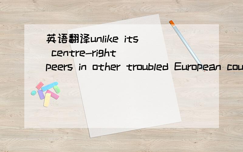 英语翻译unlike its centre-right peers in other troubled European countries,is still campaigning on a programme that ignores reform too.