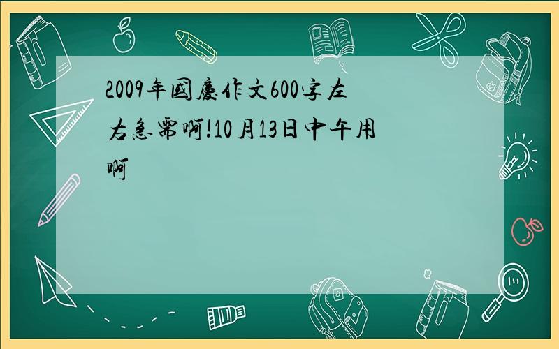 2009年国庆作文600字左右急需啊!10月13日中午用啊