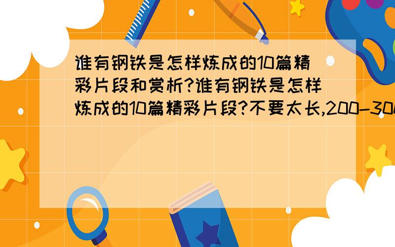 谁有钢铁是怎样炼成的10篇精彩片段和赏析?谁有钢铁是怎样炼成的10篇精彩片段?不要太长,200-300字就够了,赏析50-100字左右,