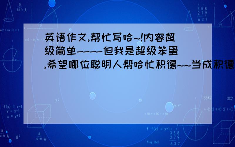 英语作文,帮忙写哈~!内容超级简单----但我是超级笨蛋,希望哪位聪明人帮哈忙积德~~当成积德就行了~!题目就是   Help  People