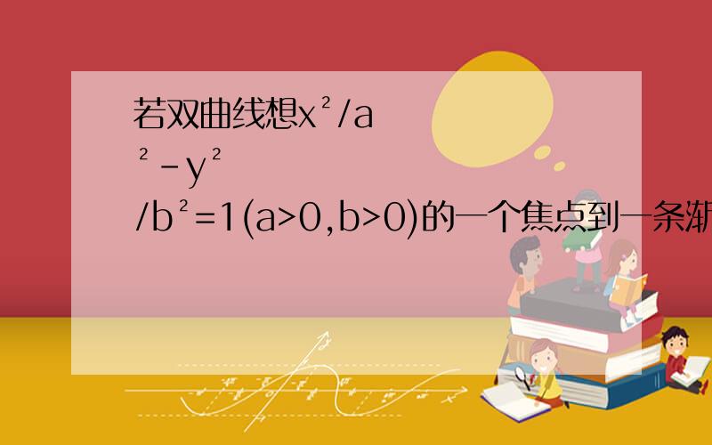 若双曲线想x²/a²-y²/b²=1(a>0,b>0)的一个焦点到一条渐近线的距离等于其焦距的1/4,则该双曲线的渐近线方程是?求详解（PS:双曲线的焦距是什么?）