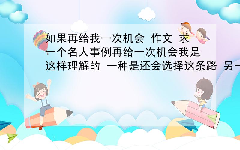 如果再给我一次机会 作文 求一个名人事例再给一次机会我是这样理解的 一种是还会选择这条路 另一种是选择另外一条路了 所以 帮忙说一个名人的事例 不管是有没有后悔的那种都可以 反