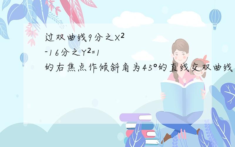 过双曲线9分之X²-16分之Y²=1的右焦点作倾斜角为45°的直线交双曲线于A.B两点.（1）求线段AB的中点C到右焦点的距离.（2）求弦长│AB│