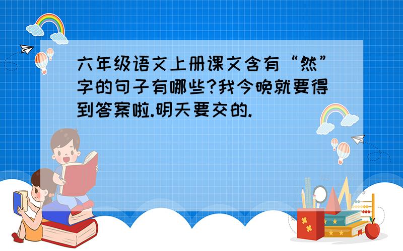 六年级语文上册课文含有“然”字的句子有哪些?我今晚就要得到答案啦.明天要交的.