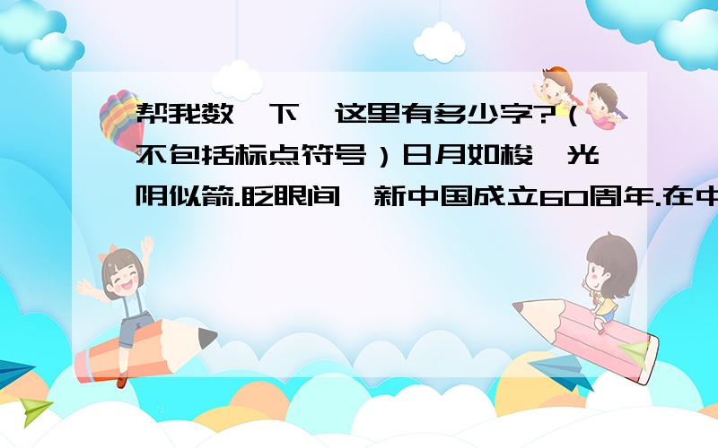 帮我数一下,这里有多少字?（不包括标点符号）日月如梭,光阴似箭.眨眼间,新中国成立60周年.在中这60年里,新国在国际的地位逐渐提升.今天是十月一日,是一个举国欢庆的日子.上午十点整,随