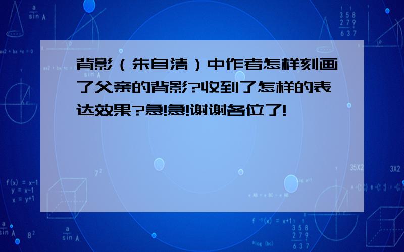 背影（朱自清）中作者怎样刻画了父亲的背影?收到了怎样的表达效果?急!急!谢谢各位了!