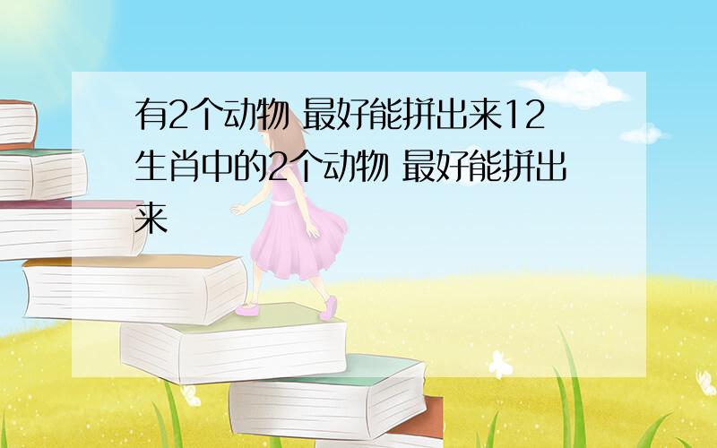 有2个动物 最好能拼出来12生肖中的2个动物 最好能拼出来