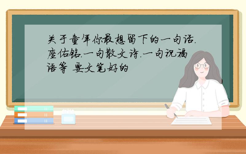 关于童年你最想留下的一句话.座佑铭.一句散文诗.一句祝福语等 要文笔好的