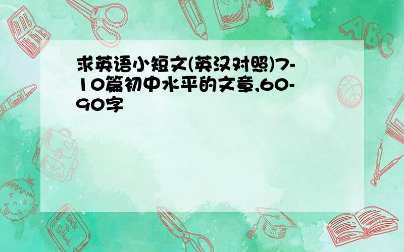 求英语小短文(英汉对照)7-10篇初中水平的文章,60-90字