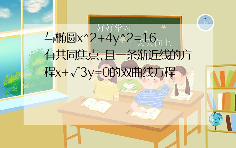 与椭圆x^2+4y^2=16有共同焦点,且一条渐近线的方程x+√3y=0的双曲线方程