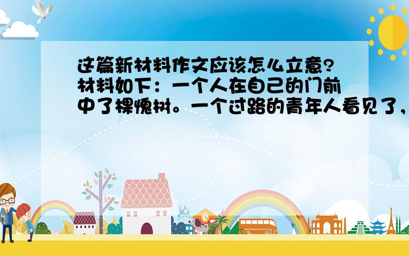 这篇新材料作文应该怎么立意?材料如下：一个人在自己的门前中了棵愧树。一个过路的青年人看见了，对他说：愧树虫多。他便把树砍了，种了棵杨树。一个过路的老年人看见了，说：杨树