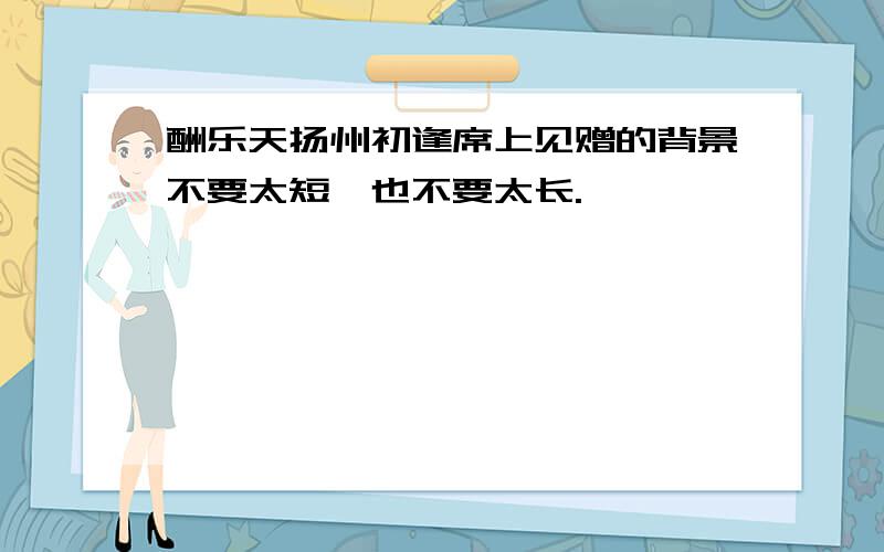 酬乐天扬州初逢席上见赠的背景不要太短,也不要太长.