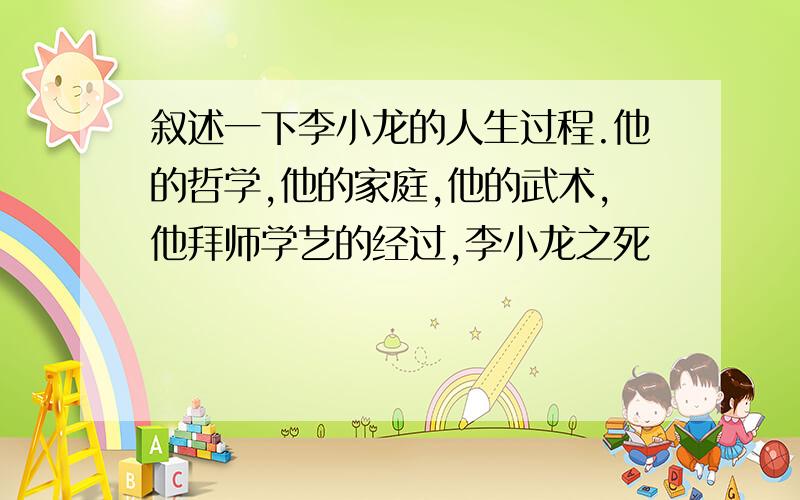 叙述一下李小龙的人生过程.他的哲学,他的家庭,他的武术,他拜师学艺的经过,李小龙之死