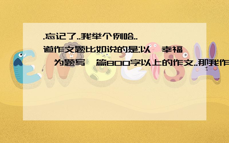 .忘记了..我举个例哈..一道作文题比如说的是:以