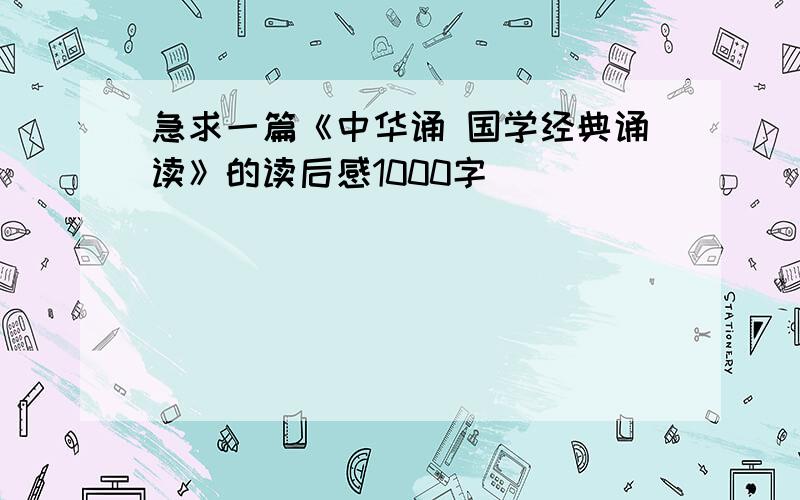 急求一篇《中华诵 国学经典诵读》的读后感1000字