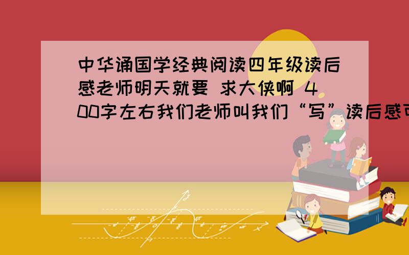 中华诵国学经典阅读四年级读后感老师明天就要 求大侠啊 400字左右我们老师叫我们“写”读后感可以上网抄所以我就问了等到19:50求大侠啊另外要我自己写的请让步忘记说了其实要写这里面