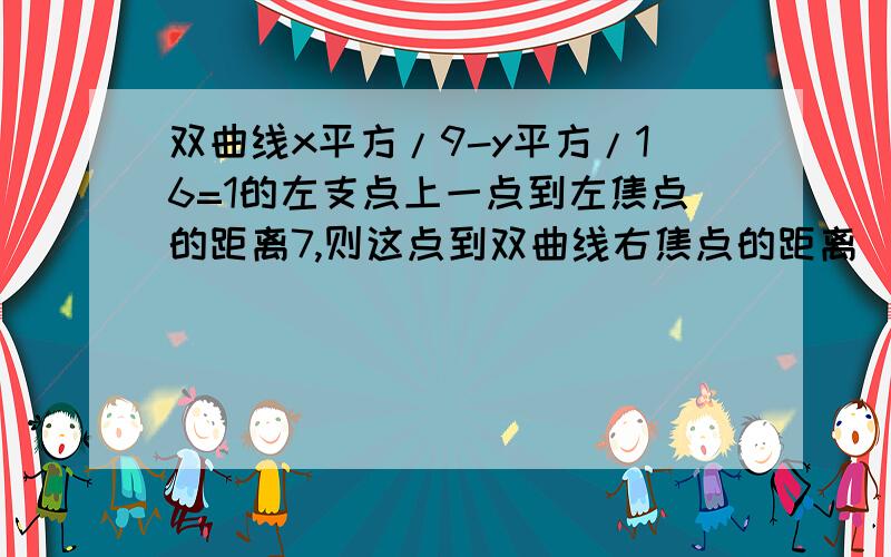 双曲线x平方/9-y平方/16=1的左支点上一点到左焦点的距离7,则这点到双曲线右焦点的距离