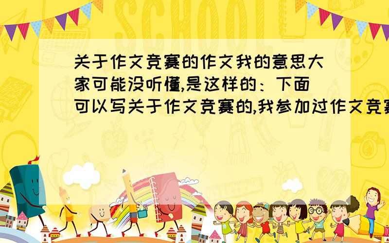 关于作文竞赛的作文我的意思大家可能没听懂,是这样的：下面可以写关于作文竞赛的,我参加过作文竞赛,当时很紧张,最后得了一等奖,这种作文!写当时