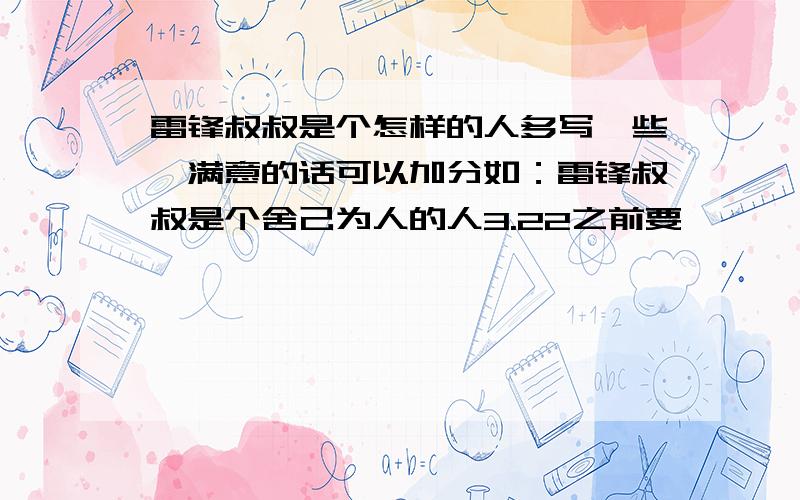 雷锋叔叔是个怎样的人多写一些,满意的话可以加分如：雷锋叔叔是个舍己为人的人3.22之前要