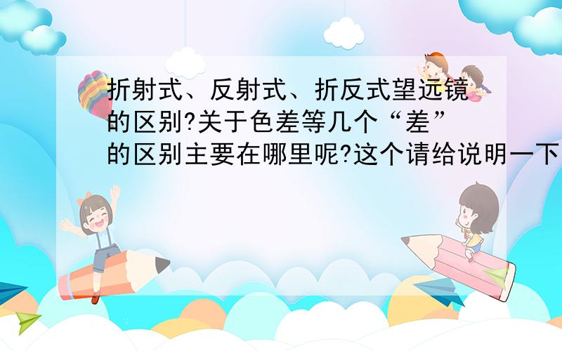 折射式、反射式、折反式望远镜的区别?关于色差等几个“差”的区别主要在哪里呢?这个请给说明一下……毕竟我连天文菜鸟都算不上,说的问题可能比较那个总之懂这个的朋友们多担待担待,