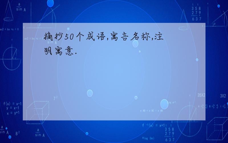 摘抄50个成语,寓言名称,注明寓意.