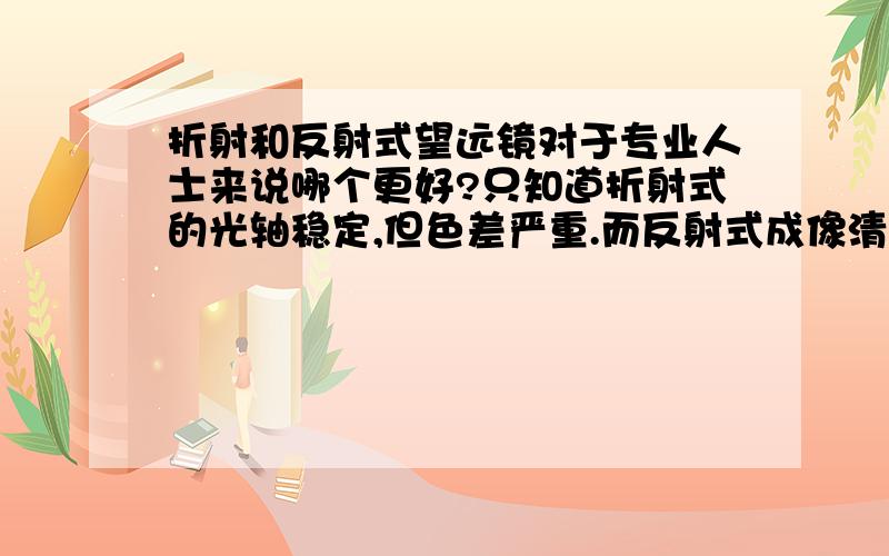 折射和反射式望远镜对于专业人士来说哪个更好?只知道折射式的光轴稳定,但色差严重.而反射式成像清晰,但光轴不稳定.我是新手,想买个望远镜,主要不想浪费钱,因为许多人给新手推荐的是