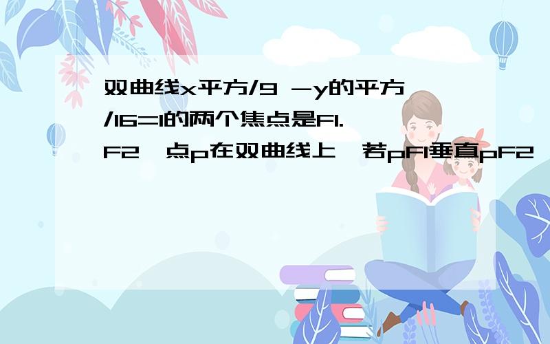 双曲线x平方/9 -y的平方/16=1的两个焦点是F1.F2,点p在双曲线上,若pF1垂直pF2,则点p到x轴的距离为多少