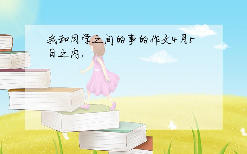 我和同学之间的事的作文4月5日之内,